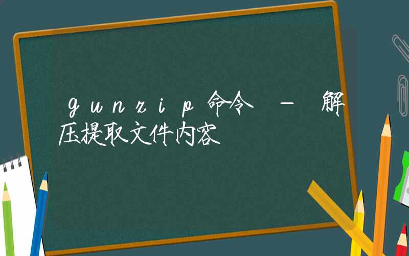 gunzip命令 – 解压提取文件内容